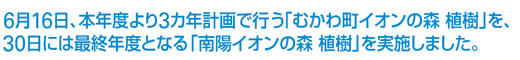 6月16日、本年度より3カ年計画で行う「むかわ町イオンの森 植樹」を、30日には最終年度となる「南陽イオンの森 植樹」を実施しました。