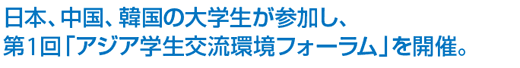 日本、中国、韓国の大学生が参加し、第1回「アジア学生交流環境フォーラム」を開催。