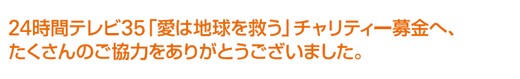 24時間テレビ35「愛は地球を救う」チャリティー募金へ、たくさんのご協力をありがとうございました。