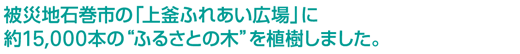 被災地石巻市の「上釜ふれあい広場」に約15,000本の“ふるさとの木”を植樹しました。