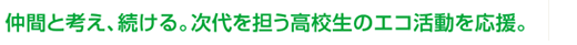 仲間と考え、続ける。次代を担う高校生のエコ活動を応援。