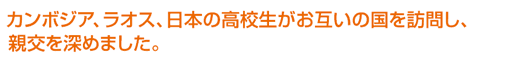 カンボジア、ラオス、日本の高校生がお互いの国を訪問し、親交を深めました。