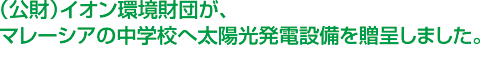 (公財)イオン環境財団が、マレーシアの中学校へ太陽光発電設備を贈呈しました。