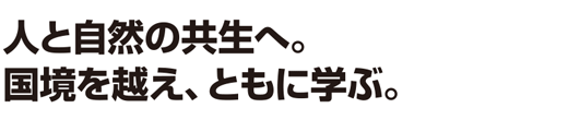 人と自然の共生へ。国境を越え、ともに学ぶ。