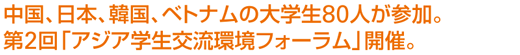 中国、日本、韓国、ベトナムの大学生80人が参加。第2回「アジア学生交流環境フォーラム」開催。