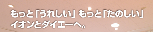 もっと「うれしい」もっと「たのしい」イオンとダイエーへ。