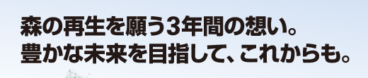 森の再生を願う3年間の想い。豊かな未来を目指して、これからも。