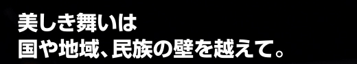 美しき舞いは国や地域、民族の壁を越えて。