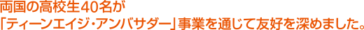 両国の高校生40名が「ティーンエイジ・アンバサダー」事業を通じて友好を深めました。