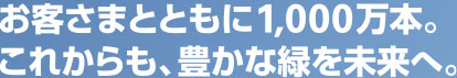 お客さまとともに1,000万本 これからも、豊かな緑を未来へ。