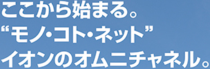 ここから始まる。“モノ・コト・ネット”イオンのオムニチャネル。