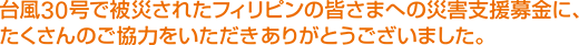 台風30号で被災されたフィリピンの皆さまへの災害支援募金に、たくさんのご協力をいただきありがとうございました。