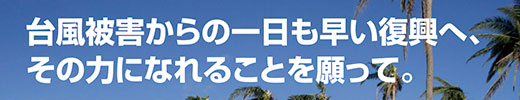 台風被害からの一日も早い復興へ、その力になれることを願って。