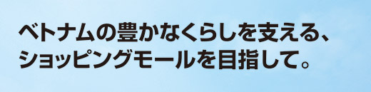 ベトナムの豊かなくらしを支える、ショッピングモールを目指して。