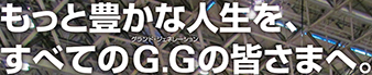 もっと豊かな人生を、すべてのG.G(グランド･ジェネレーション)の皆さまへ。