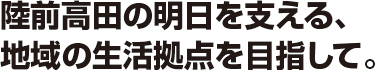 陸前高田の明日を支える、地域の生活拠点を目指して。