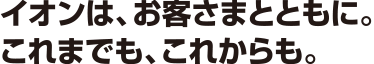 イオンは、お客さまとともに。これまでも、これからも。