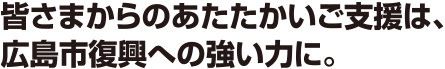 皆さまからのあたたかいご支援は、広島市復興への強い力に。