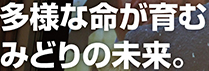 多様な命が育むみどりの未来。