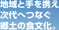 地域と手を携え次代へつなぐ郷土の食文化。