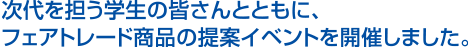 次代を担う学生の皆さんとともに、フェアトレード商品の提案イベントを開催しました。