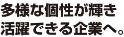 多様な個性が輝き活躍できる企業へ。