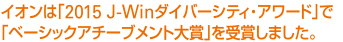 イオンは「2015 J-Winダイバーシティ・アワード」で「ベーシックアチーブメント大賞」を受賞しました。