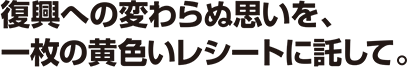 復興への変わらぬ思いを、一枚の黄色いレシートに託して。