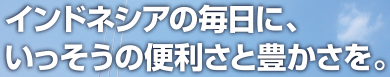インドネシアの毎日に、いっそうの便利さと豊かさを。