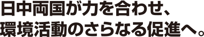 日中両国が力を合わせ、環境活動のさらなる促進へ。