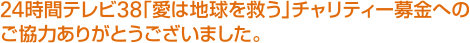 24時間テレビ38「愛は地球を救う」チャリティー募金へのご協力ありがとうございました。