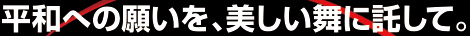 平和への願いを、美しい舞に託して。