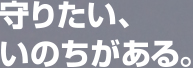 守りたい、いのちがある。