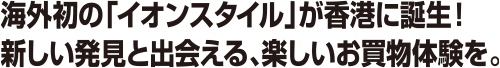 海外初の「イオンスタイル」が香港に誕生! 新しい発見と出会える、楽しいお買物体験を。