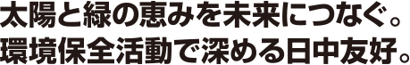 太陽と緑の恵みを未来につなぐ。環境保全活動で深める日中友好。