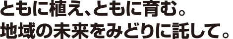 ともに植え、ともに育む。地域の未来をみどりに託して。