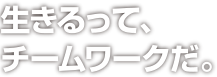 生きるって、チームワークだ。