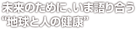 未来のために、いま語り合う“地球と人の健康”