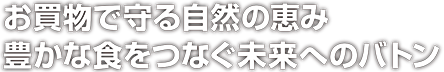 お買物で守る自然の恵み 豊かな食をつなぐ未来へのバトン