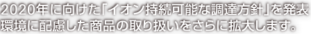 2020年に向けた「イオン持続可能な調達方針」を発表
環境に配慮した商品の取り扱いをさらに拡大します。