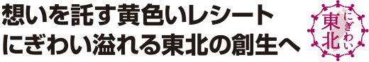 想いを託す黄色いレシート にぎわい溢れる東北の創生へ