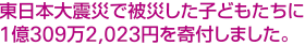 東日本大震災で被災した子どもたちに1億309万2,023円を寄付しました。