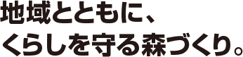 地域とともに、くらしを守る森づくり。