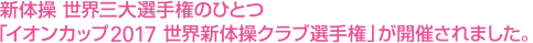 新体操 世界三大選手権のひとつ「イオンカップ2017 世界新体操クラブ選手権」が開催されました。