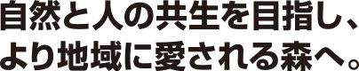 自然と人の共生を目指し、より地域に愛される森へ。