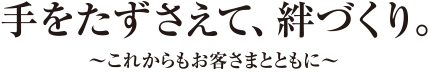 手をたずさえて、絆づくり。〜これからもお客さまとともに〜