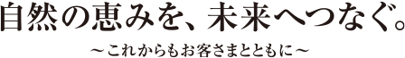 自然の恵みを、未来へつなぐ。〜これからもお客さまとともに〜