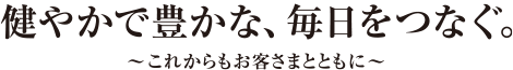 健やかで豊かな、毎日をつなぐ。〜これからもお客さまとともに〜