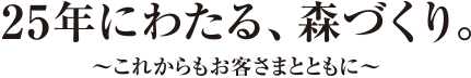 25年にわたる、森づくり。〜これからもお客さまとともに〜