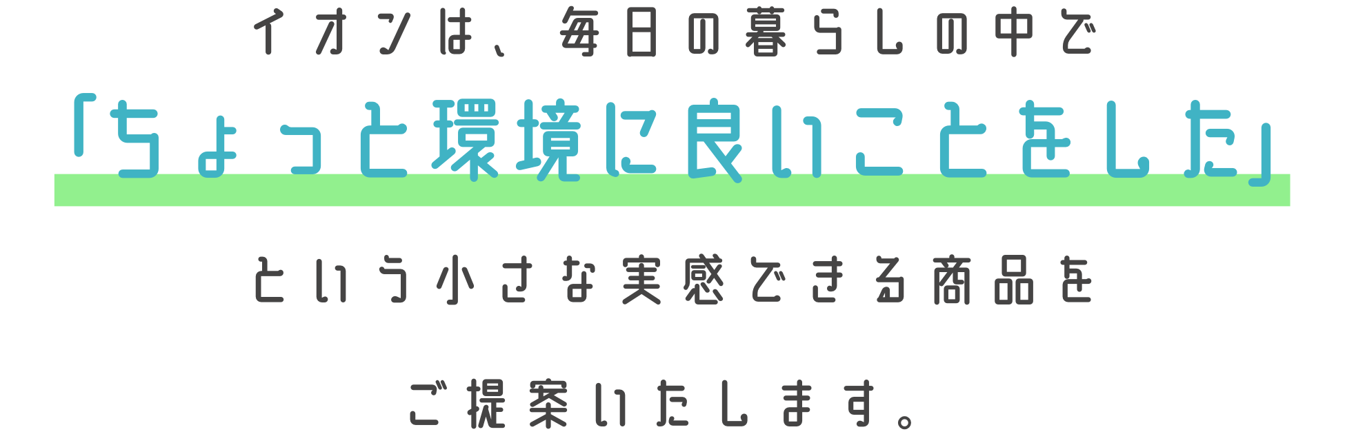イオンは、毎日の暮らしの中で「ちょっと環境に良いことをした」という小さな実感できる商品をご提案いたします。